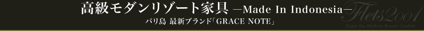 高級モダンリゾート家具 ―Made In Indonesia―
バリ島 最新ブランド「GRACE NOTE」