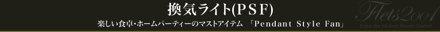 換気ライト(ＰＳＦ)
楽しい食卓・ホームパーティーのマストアイテム　「Ｐｅｎｄａｎｔ  Ｓｔｙｌｅ  Ｆａｎ」