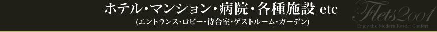 ホテル・マンション・病院・各種施設 etc
 (エントランス・ロビー・待合室・ゲストルーム・ガーデン)